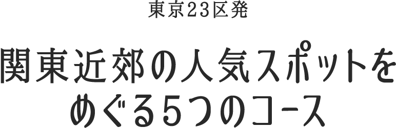 東京23区発 関東近郊の人気スポットをめぐる5つのコース
